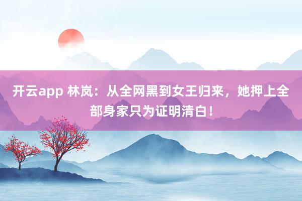 开云app 林岚:从全网黑到女王归来,她押上全部身家只为证明清白!