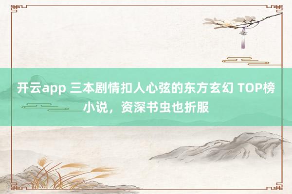 开云app 三本剧情扣人心弦的东方玄幻 TOP榜小说，资深书虫也折服