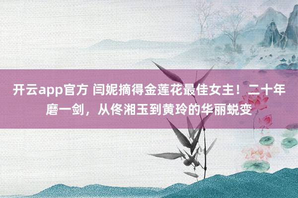 开云app官方 闫妮摘得金莲花最佳女主！二十年磨一剑，从佟湘玉到黄玲的华丽蜕变