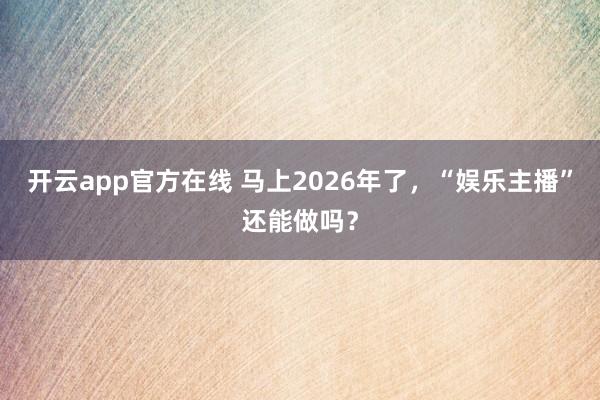 开云app官方在线 马上2026年了，“娱乐主播”还能做吗？