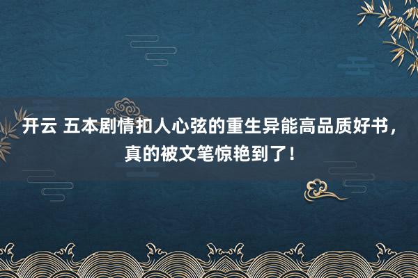 开云 五本剧情扣人心弦的重生异能高品质好书,真的被文笔惊艳到了!