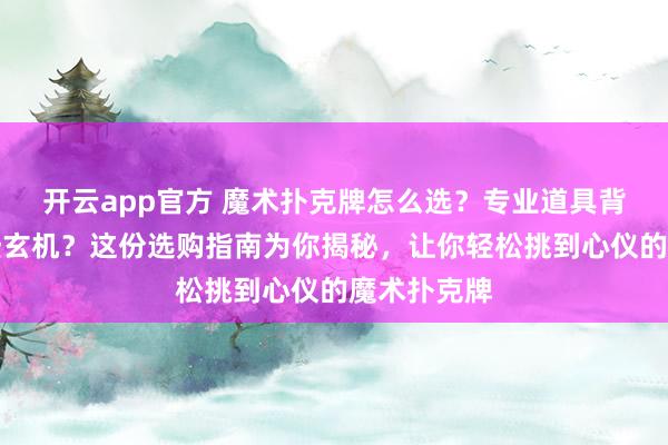 开云app官方 魔术扑克牌怎么选?专业道具背后暗藏哪些玄机?这份选购指南为你揭秘,让你轻松挑到心仪的魔术扑克牌