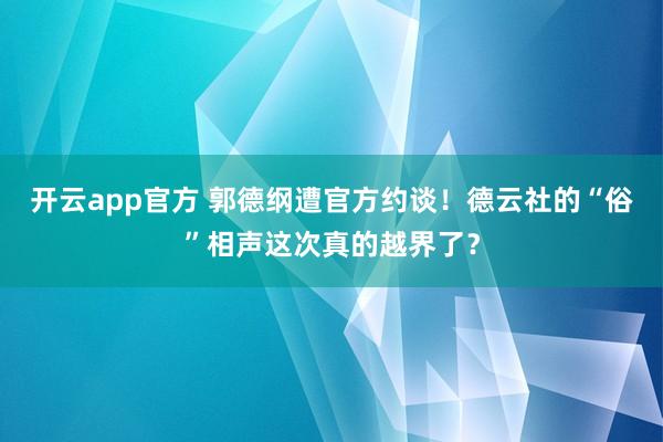 开云app官方 郭德纲遭官方约谈！德云社的“俗”相声这次真的越界了？