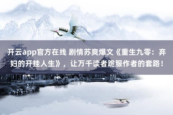 开云app官方在线 剧情苏爽爆文《重生九零：弃妇的开挂人生》，让万千读者跪服作者的套路！