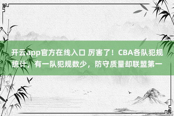 开云app官方在线入口 厉害了！CBA各队犯规统计，有一队犯规数少，防守质量却联盟第一