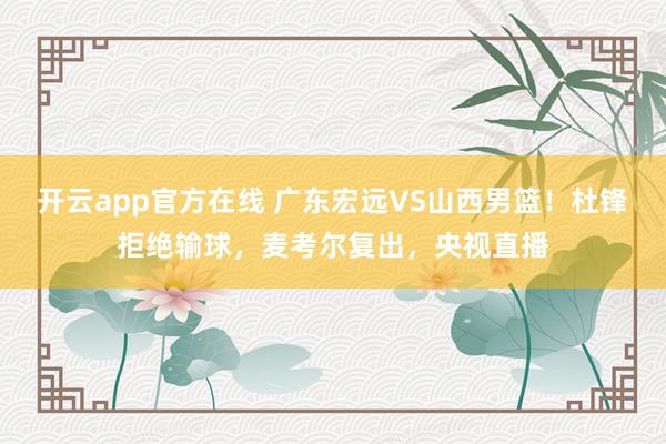 开云app官方在线 广东宏远VS山西男篮！杜锋拒绝输球，麦考尔复出，央视直播