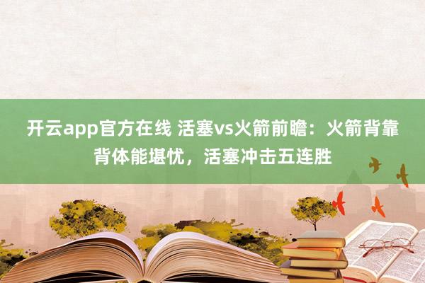 开云app官方在线 活塞vs火箭前瞻:火箭背靠背体能堪忧,活塞冲击五连胜