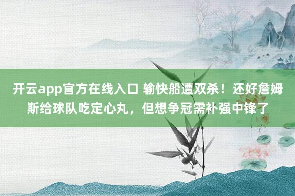 开云app官方在线入口 输快船遭双杀!还好詹姆斯给球队吃定心丸,但想争冠需补强中锋了