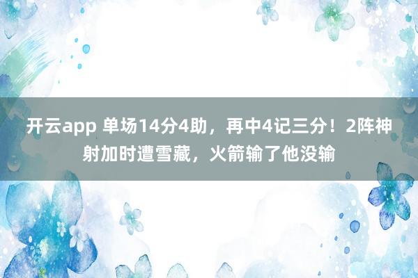 开云app 单场14分4助，再中4记三分！2阵神射加时遭雪藏，火箭输了他没输