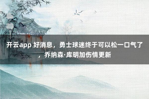 开云app 好消息，勇士球迷终于可以松一口气了，乔纳森·库明加伤情更新