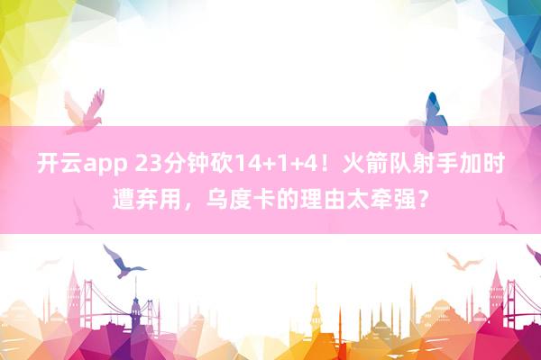 开云app 23分钟砍14+1+4！火箭队射手加时遭弃用，乌度卡的理由太牵强？
