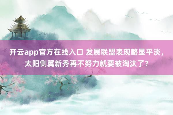 开云app官方在线入口 发展联盟表现略显平淡,太阳侧翼新秀再不努力就要被淘汰了?