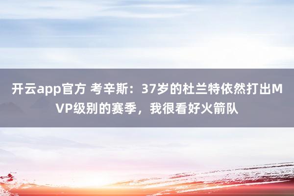 开云app官方 考辛斯：37岁的杜兰特依然打出MVP级别的赛季，我很看好火箭队