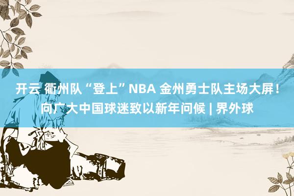 开云 衢州队“登上”NBA 金州勇士队主场大屏!向广大中国球迷致以新年问候 | 界外球