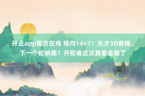 开云app官方在线 场均14+7！天才3D前锋，下一个伦纳德？开拓者这次真看走眼了