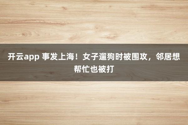 开云app 事发上海！女子遛狗时被围攻，邻居想帮忙也被打