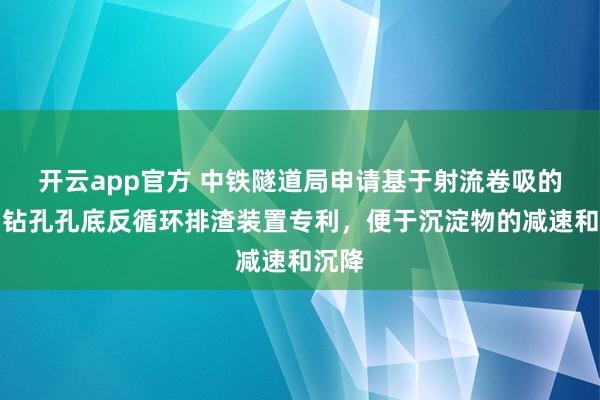 开云app官方 中铁隧道局申请基于射流卷吸的竖向钻孔孔底反循环排渣装置专利,便于沉淀物的减速和沉降