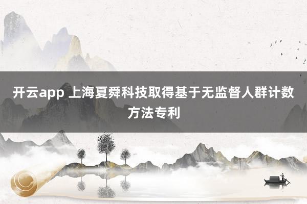 开云app 上海夏舜科技取得基于无监督人群计数方法专利