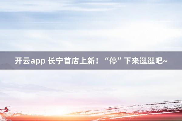 开云app 长宁首店上新！“停”下来逛逛吧~