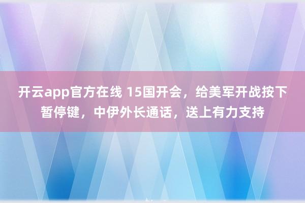 开云app官方在线 15国开会,给美军开战按下暂停键,中伊外长通话,送上有力支持