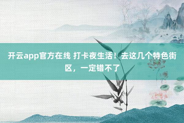 开云app官方在线 打卡夜生活!去这几个特色街区,一定错不了