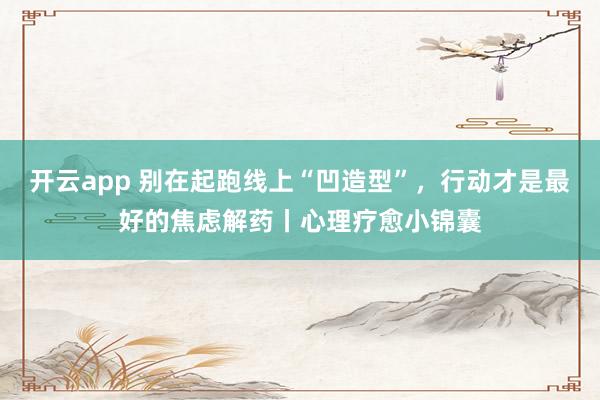 开云app 别在起跑线上“凹造型”,行动才是最好的焦虑解药丨心理疗愈小锦囊