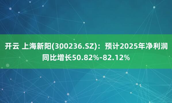 开云 上海新阳(300236.SZ):预计2025年净利润同比增长50.82%-82.12%