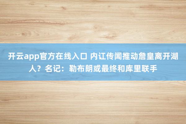 开云app官方在线入口 内讧传闻推动詹皇离开湖人？名记：勒布朗或最终和库里联手
