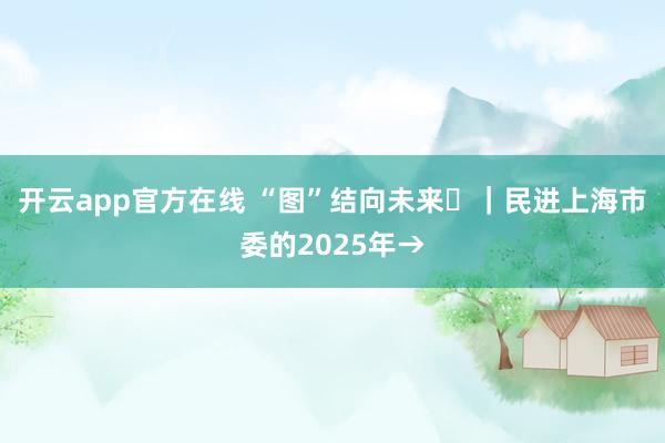 开云app官方在线 “图”结向未来㉖｜民进上海市委的2025年→
