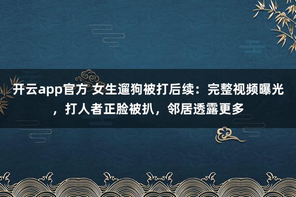 开云app官方 女生遛狗被打后续：完整视频曝光，打人者正脸被扒，邻居透露更多