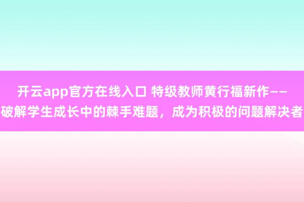 开云app官方在线入口 特级教师黄行福新作——破解学生成长中的棘手难题，成为积极的问题解决者