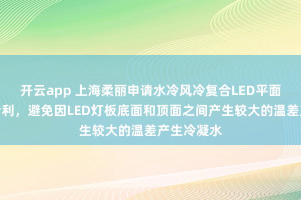 开云app 上海柔丽申请水冷风冷复合LED平面曝光机构专利，避免因LED灯板底面和顶面之间产生较大的温差产生冷凝水