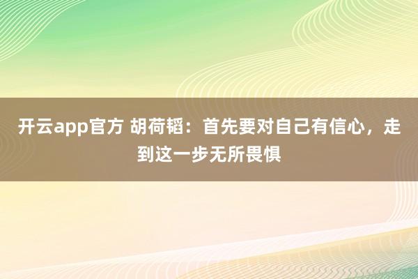 开云app官方 胡荷韬：首先要对自己有信心，走到这一步无所畏惧