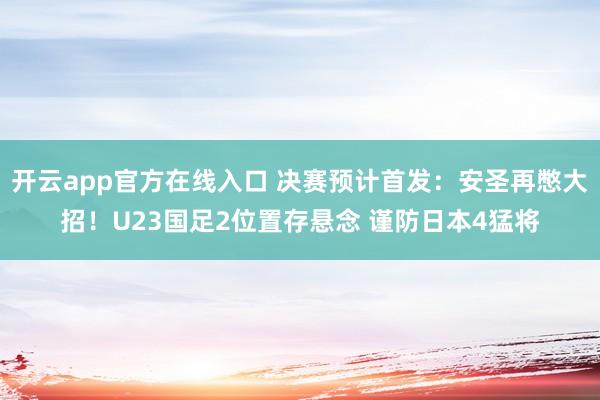 开云app官方在线入口 决赛预计首发:安圣再憋大招!U23国足2位置存悬念 谨防日本4猛将