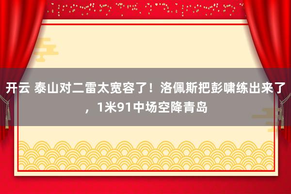 开云 泰山对二雷太宽容了！洛佩斯把彭啸练出来了，1米91中场空降青岛