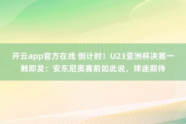 开云app官方在线 倒计时!U23亚洲杯决赛一触即发:安东尼奥赛前如此说,球迷期待