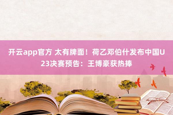 开云app官方 太有牌面！荷乙邓伯什发布中国U23决赛预告：王博豪获热捧