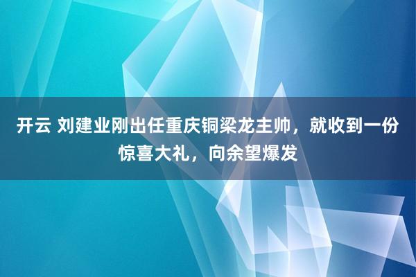 开云 刘建业刚出任重庆铜梁龙主帅，就收到一份惊喜大礼，向余望爆发