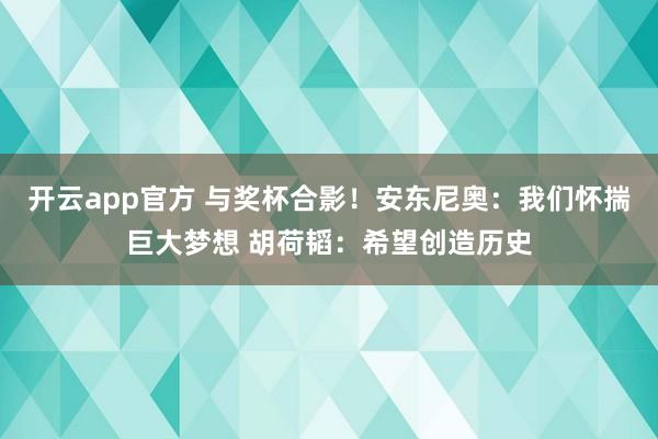 开云app官方 与奖杯合影!安东尼奥:我们怀揣巨大梦想 胡荷韬:希望创造历史