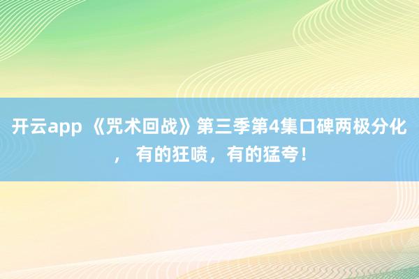 开云app 《咒术回战》第三季第4集口碑两极分化， 有的狂喷，有的猛夸！
