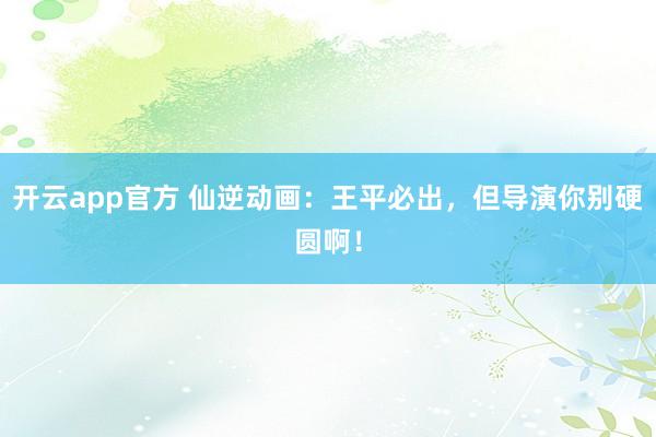 开云app官方 仙逆动画：王平必出，但导演你别硬圆啊！