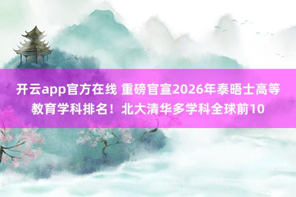开云app官方在线 重磅官宣2026年泰晤士高等教育学科排名！北大清华多学科全球前10