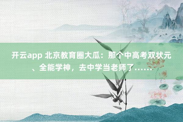 开云app 北京教育圈大瓜：那个中高考双状元、全能学神，去中学当老师了……