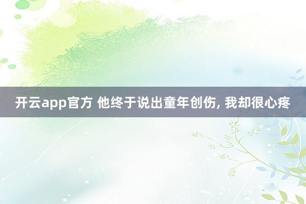 开云app官方 他终于说出童年创伤, 我却很心疼