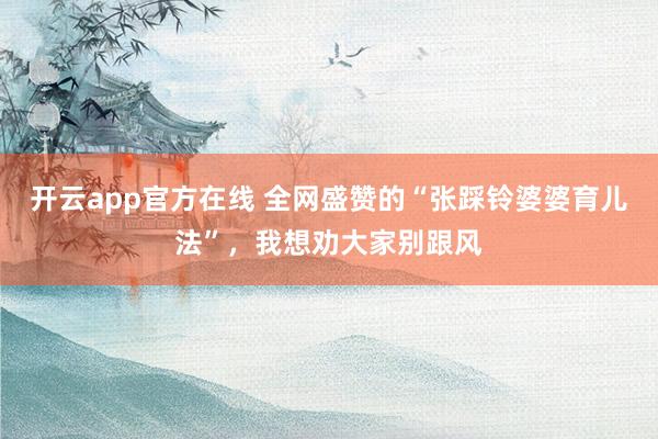 开云app官方在线 全网盛赞的“张踩铃婆婆育儿法”，我想劝大家别跟风