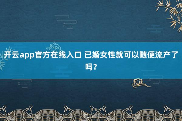 开云app官方在线入口 已婚女性就可以随便流产了吗?