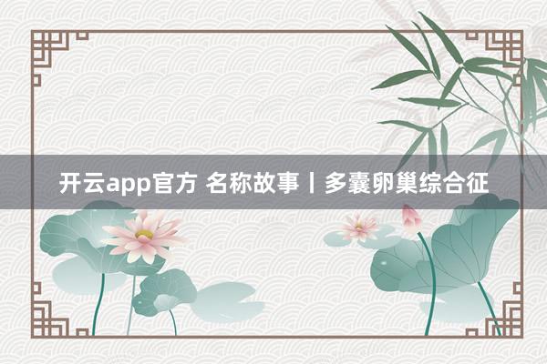 开云app官方 名称故事丨多囊卵巢综合征