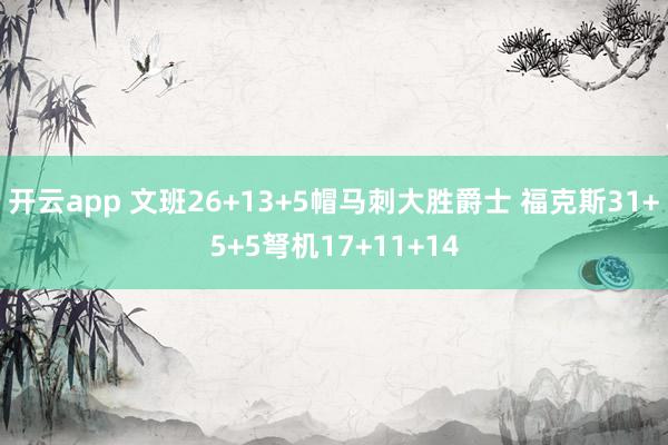 开云app 文班26+13+5帽马刺大胜爵士 福克斯31+5+5弩机17+11+14