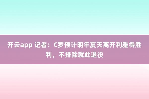 开云app 记者:C罗预计明年夏天离开利雅得胜利,不排除就此退役