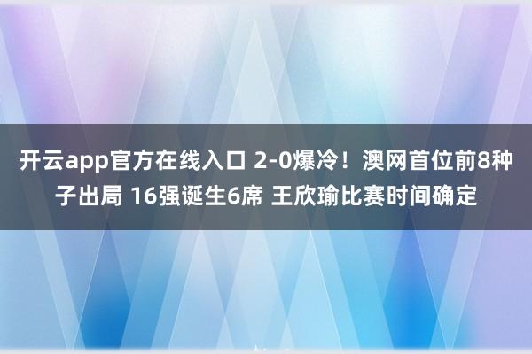 开云app官方在线入口 2-0爆冷！澳网首位前8种子出局 16强诞生6席 王欣瑜比赛时间确定